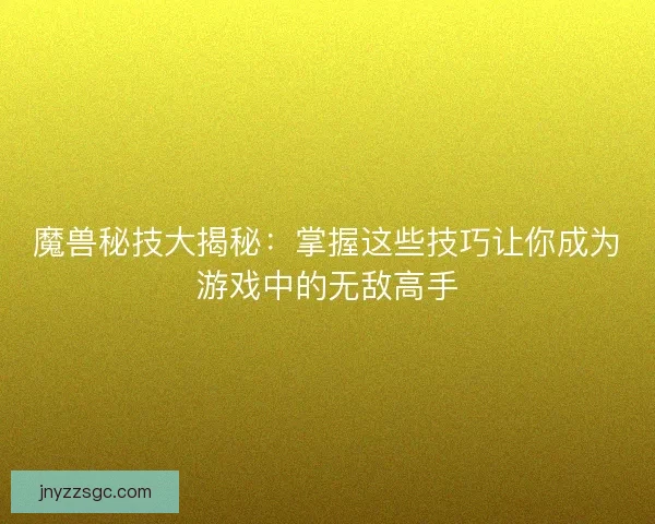 魔兽秘技大揭秘：掌握这些技巧让你成为游戏中的无敌高手