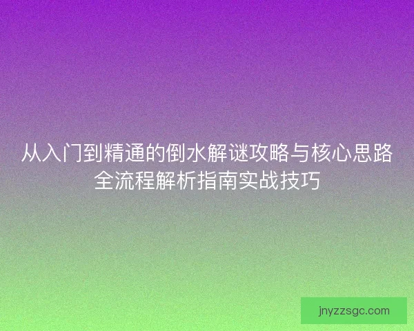 从入门到精通的倒水解谜攻略与核心思路全流程解析指南实战技巧