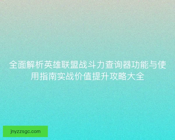 全面解析英雄联盟战斗力查询器功能与使用指南实战价值提升攻略大全