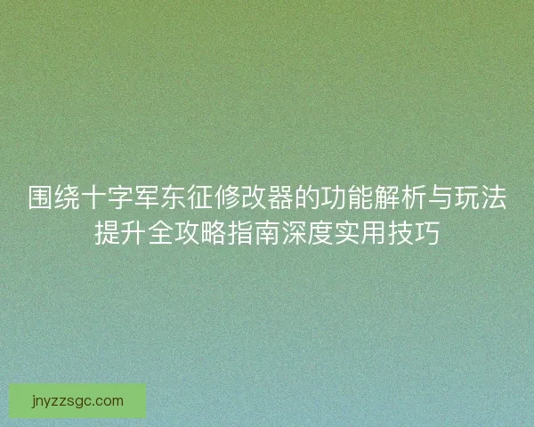 围绕十字军东征修改器的功能解析与玩法提升全攻略指南深度实用技巧