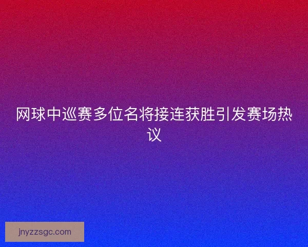 网球中巡赛多位名将接连获胜引发赛场热议