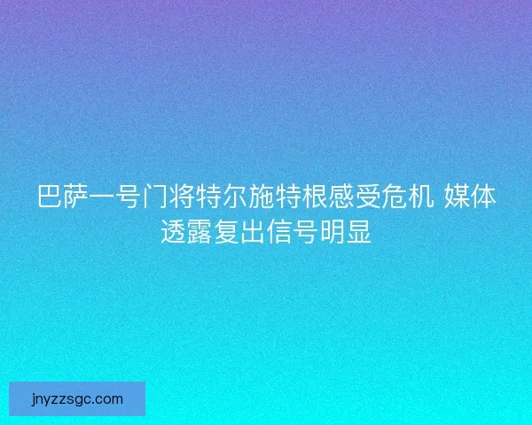 巴萨一号门将特尔施特根感受危机 媒体透露复出信号明显