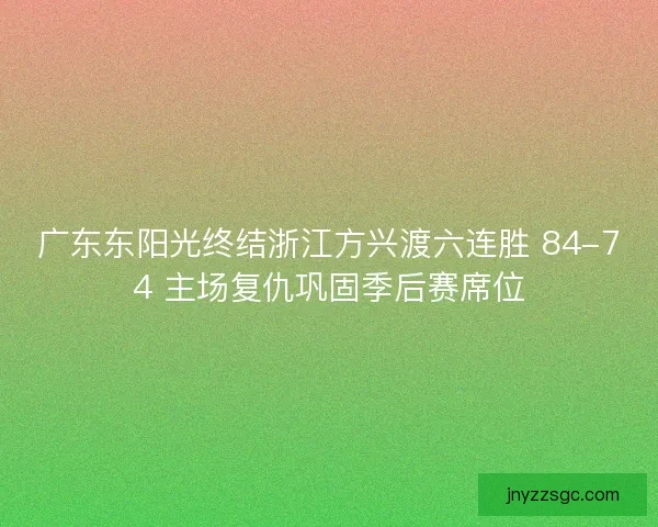 广东东阳光终结浙江方兴渡六连胜 84-74 主场复仇巩固季后赛席位