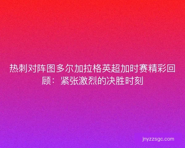 热刺对阵图多尔加拉格英超加时赛精彩回顾：紧张激烈的决胜时刻