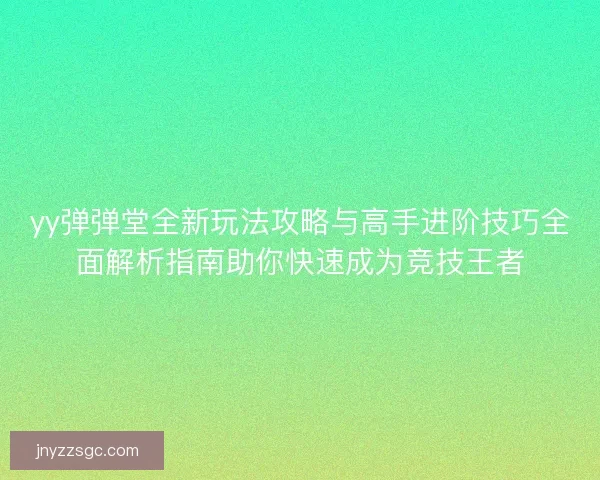 yy弹弹堂全新玩法攻略与高手进阶技巧全面解析指南助你快速成为竞技王者