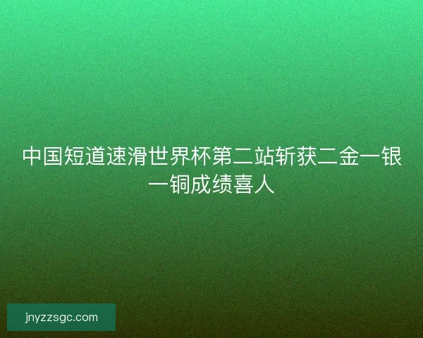 中国短道速滑世界杯第二站斩获二金一银一铜成绩喜人